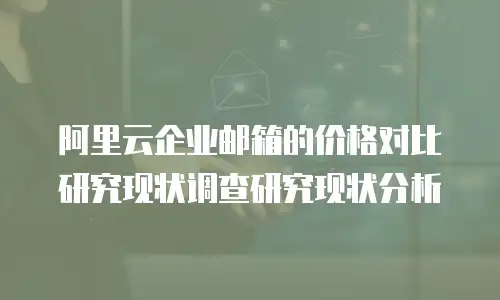 阿里云企业邮箱的价格对比研究现状调查研究现状分析