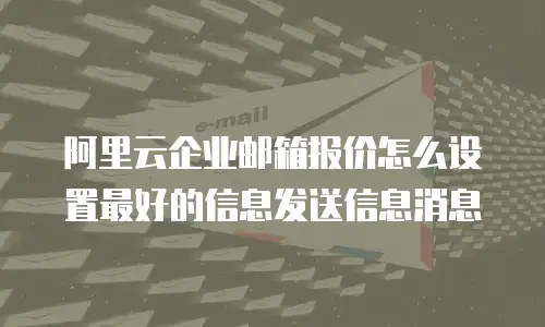 阿里云企业邮箱报价怎么设置最好的信息发送信息消息