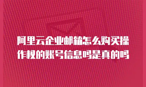 阿里云企业邮箱怎么购买操作权的账号信息吗是真的吗