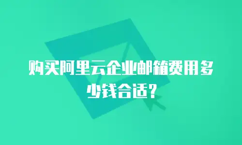 购买阿里云企业邮箱费用多少钱合适？