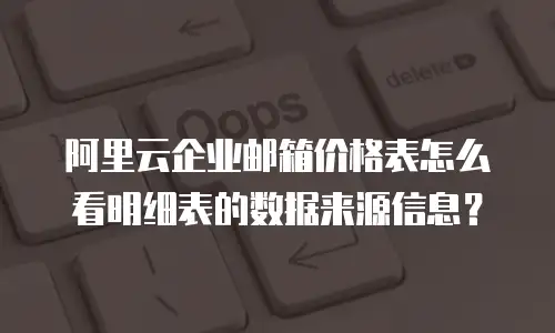 阿里云企业邮箱价格表怎么看明细表的数据来源信息?