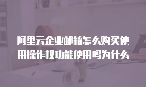 阿里云企业邮箱怎么购买使用操作权功能使用吗为什么