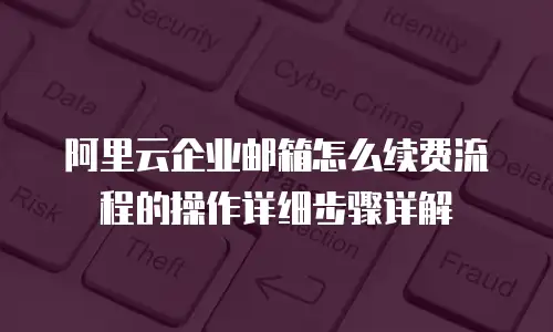 阿里云企业邮箱怎么续费流程的操作详细步骤详解