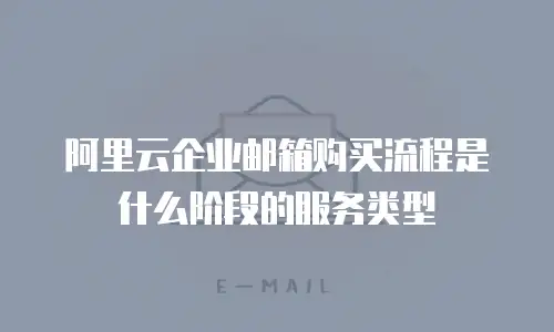 阿里云企业邮箱购买流程是什么阶段的服务类型