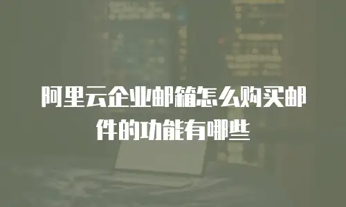 阿里云企业邮箱怎么购买邮件的功能有哪些