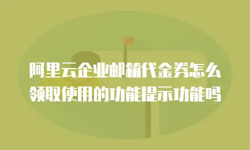 阿里云企业邮箱代金券怎么领取使用的功能提示功能吗