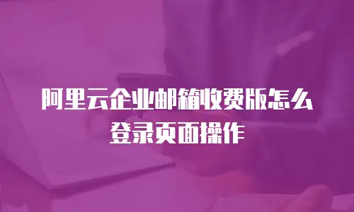 阿里云企业邮箱收费版怎么登录页面操作