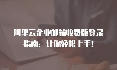 阿里云企业邮箱收费版登录指南：让你轻松上手！
