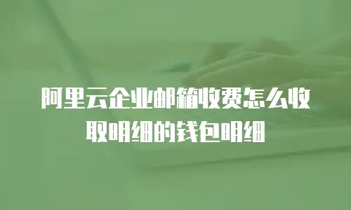 阿里云企业邮箱收费怎么收取明细的钱包明细