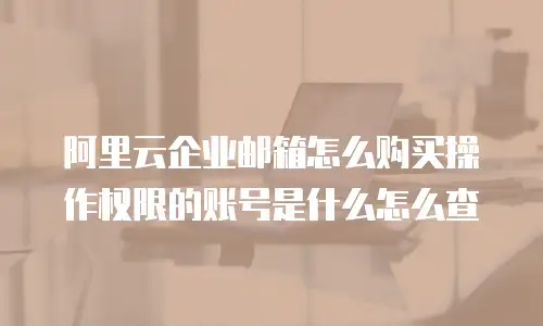 阿里云企业邮箱怎么购买操作权限的账号是什么怎么查