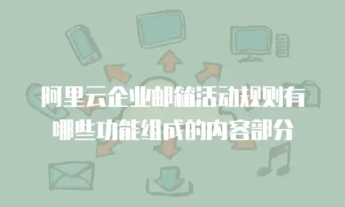 阿里云企业邮箱活动规则有哪些功能组成的内容部分