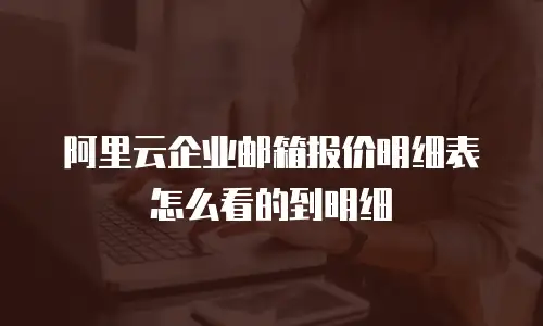 阿里云企业邮箱报价明细表怎么看的到明细