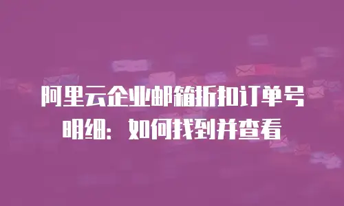 阿里云企业邮箱折扣订单号明细：如何找到并查看