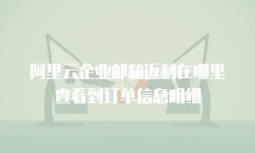 阿里云企业邮箱返利在哪里查看到订单信息明细