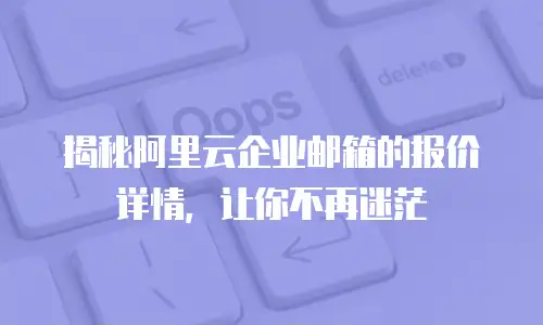 揭秘阿里云企业邮箱的报价详情,让你不再迷茫