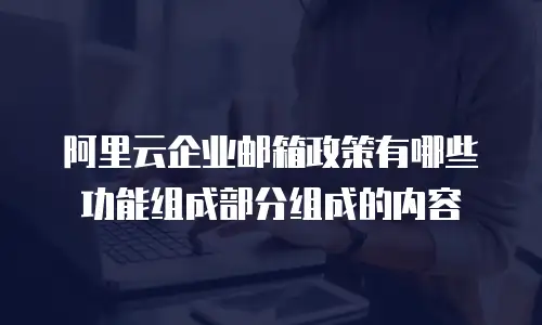 阿里云企业邮箱政策有哪些功能组成部分组成的内容