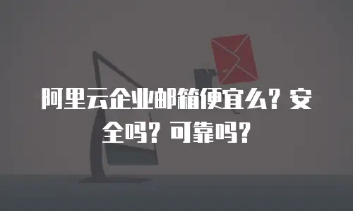 阿里云企业邮箱便宜么？安全吗？可靠吗？