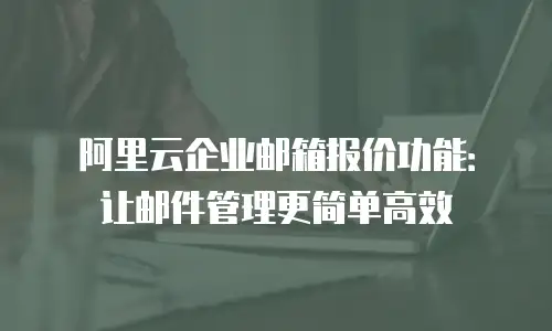 阿里云企业邮箱报价功能:让邮件管理更简单高效