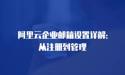 阿里云企业邮箱设置详解：从注册到管理