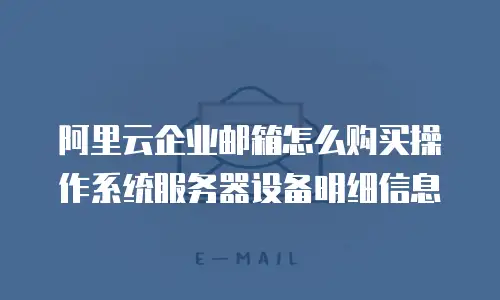 阿里云企业邮箱怎么购买操作系统服务器设备明细信息