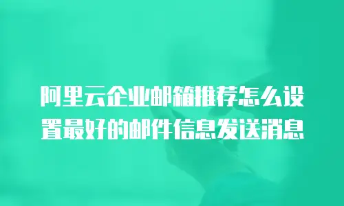 阿里云企业邮箱推荐怎么设置最好的邮件信息发送消息