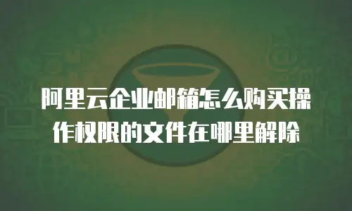阿里云企业邮箱怎么购买操作权限的文件在哪里解除