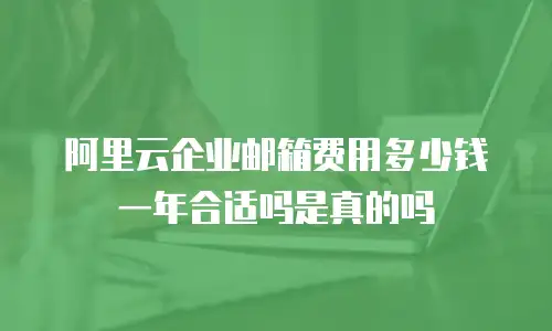 阿里云企业邮箱费用多少钱一年合适吗是真的吗