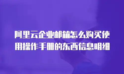 阿里云企业邮箱怎么购买使用操作手册的东西信息明细