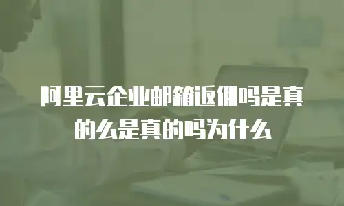 阿里云企业邮箱返佣吗是真的么是真的吗为什么