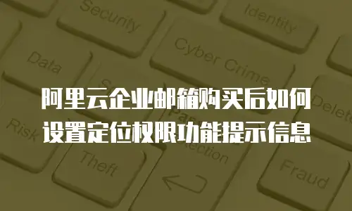 阿里云企业邮箱购买后如何设置定位权限功能提示信息