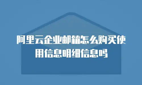 阿里云企业邮箱怎么购买使用信息明细信息吗