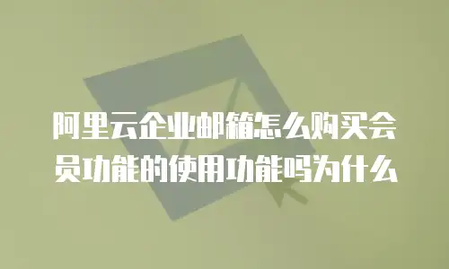 阿里云企业邮箱怎么购买会员功能的使用功能吗为什么