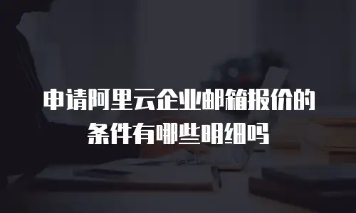 申请阿里云企业邮箱报价的条件有哪些明细吗