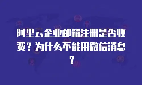 阿里云企业邮箱注册是否收费？为什么不能用微信消息？