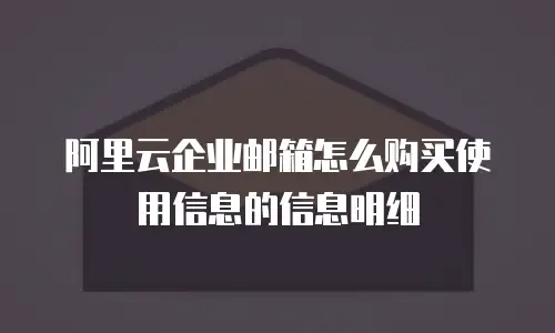 阿里云企业邮箱怎么购买使用信息的信息明细