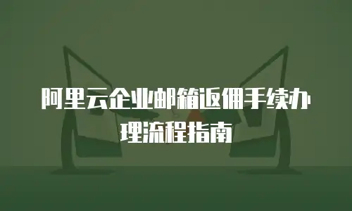 阿里云企业邮箱返佣手续办理流程指南
