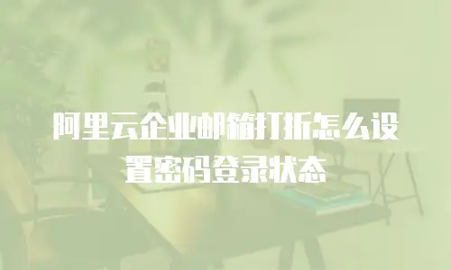 阿里云企业邮箱打折怎么设置密码登录状态