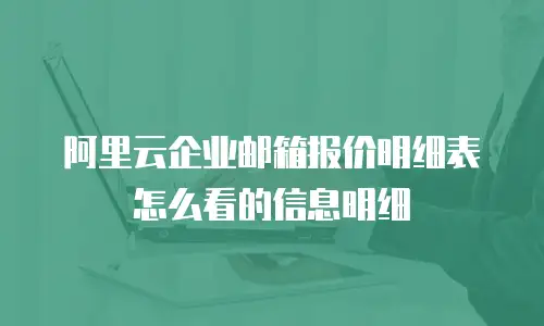 阿里云企业邮箱报价明细表怎么看的信息明细