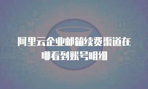 阿里云企业邮箱续费渠道在哪看到账号明细
