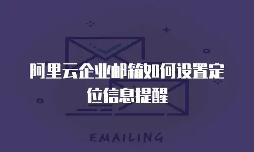 阿里云企业邮箱如何设置定位信息提醒