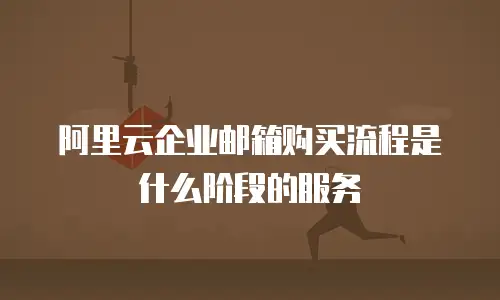 阿里云企业邮箱购买流程是什么阶段的服务