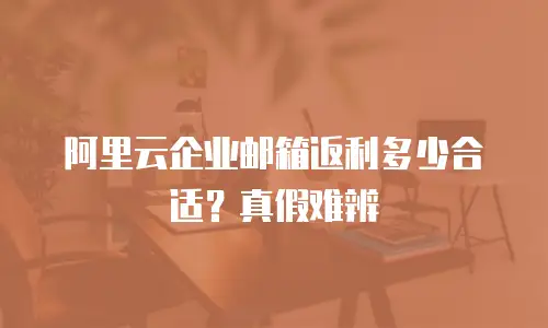 阿里云企业邮箱返利多少合适？真假难辨