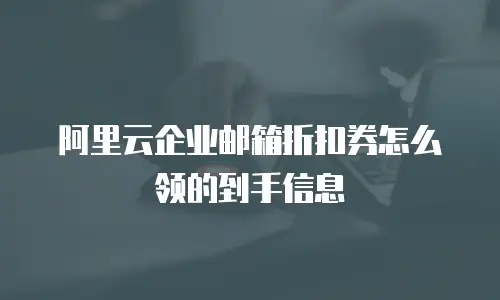 阿里云企业邮箱折扣券怎么领的到手信息