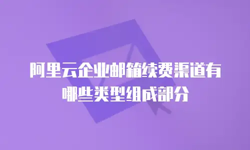 阿里云企业邮箱续费渠道有哪些类型组成部分