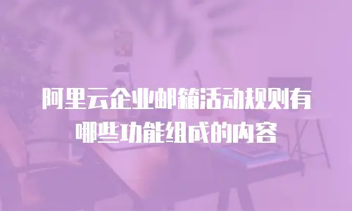 阿里云企业邮箱活动规则有哪些功能组成的内容