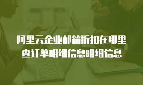 阿里云企业邮箱折扣在哪里查订单明细信息明细信息