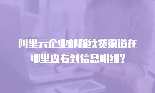 阿里云企业邮箱续费渠道在哪里查看到信息明细？