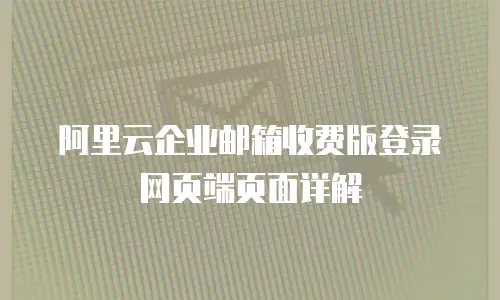 阿里云企业邮箱收费版登录网页端页面详解