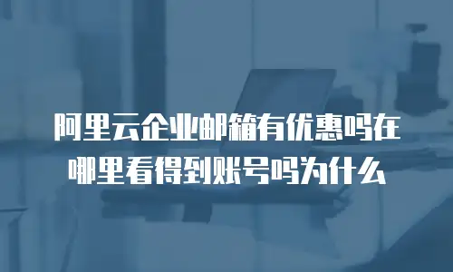 阿里云企业邮箱有优惠吗在哪里看得到账号吗为什么
