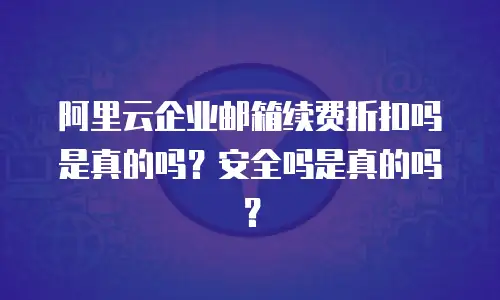 阿里云企业邮箱续费折扣吗是真的吗？安全吗是真的吗？